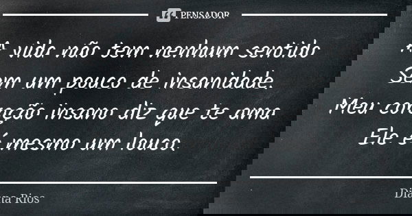 A vida não tem nenhum sentido Sem um pouco de insanidade. Meu coração insano diz que te ama Ele é mesmo um louco.... Frase de Diana Rios.