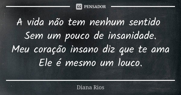 A vida não tem nenhum sentido Sem um pouco de insanidade. Meu coração insano diz que te ama Ele é mesmo um louco.... Frase de Diana Rios.