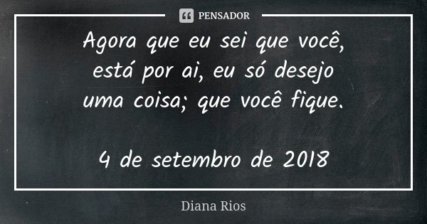 Agora que eu sei que você, está por ai, eu só desejo uma coisa; que você fique. 4 de setembro de 2018... Frase de Diana Rios.