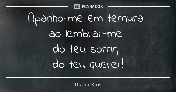 Apanho-me em ternura ao lembrar-me do teu sorrir, do teu querer!... Frase de Diana Rios.