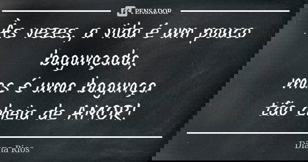Às vezes, a vida é um pouco
bagunçada, mas é uma bagunça tão cheia de AMOR!... Frase de Diana Rios.
