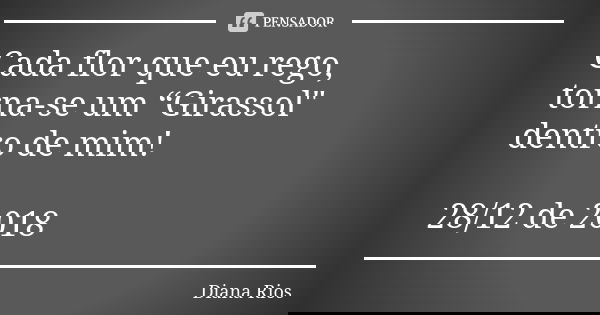 Cada flor que eu rego, torna-se um “Girassol" dentro de mim! 28/12 de 2018... Frase de Diana Rios.