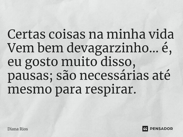 ⁠Certas coisas na minha vida Vem bem devagarzinho… é, eu gosto muito disso, pausas; são necessárias até mesmo para respirar.... Frase de Diana Rios.
