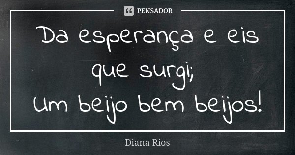Da esperança e eis que surgi; Um beijo bem beijos!... Frase de Diana Rios.