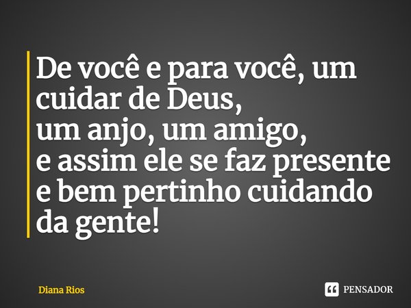 De você e para você, um cuidar de Deus, um anjo, um amigo, e assim ele se faz presente e bem pertinho cuidando da gente!... Frase de Diana Rios.
