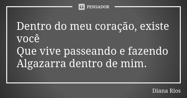 Dentro do meu coração, existe você Que vive passeando e fazendo Algazarra dentro de mim.... Frase de Diana Rios.