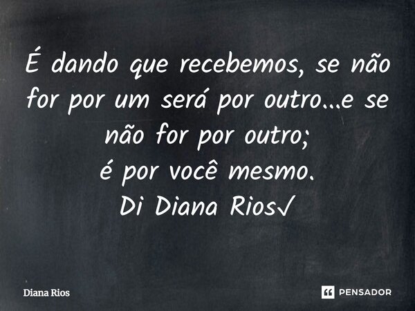 ⁠É dando que recebemos, se não for por um será por outro...e se não for por outro; é por você mesmo. Di Diana Rios✓... Frase de Diana Rios.