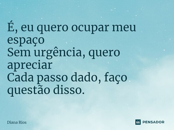⁠É, eu quero ocupar meu espaço Sem urgência, quero apreciar Cada passo dado, faço questão disso.... Frase de Diana Rios.