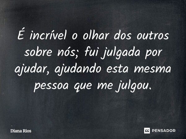 ⁠É incrível o olhar dos outros sobre nós; fui julgada por ajudar, ajudando esta mesma pessoa que me julgou.... Frase de Diana Rios.