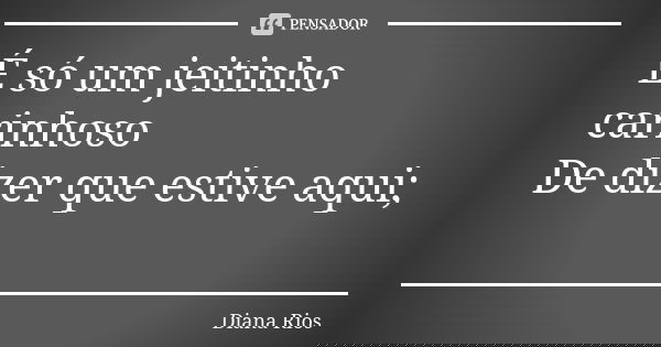 É só um jeitinho carinhoso De dizer que estive aqui;❤... Frase de Diana Rios.
