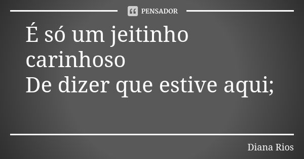 É só um jeitinho carinhoso De dizer que estive aqui;❤... Frase de Diana Rios.