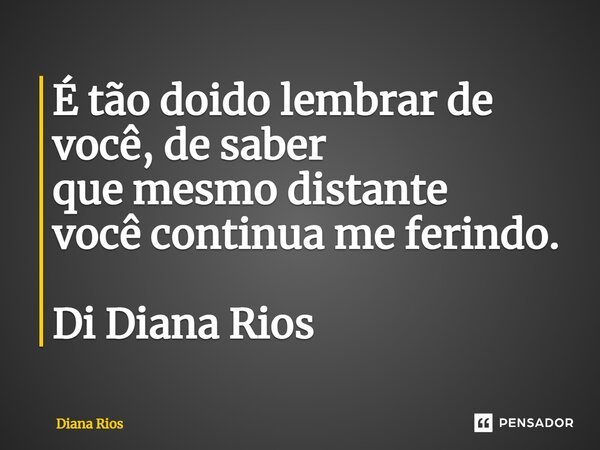 ⁠É tão doido lembrar de você, de saber que mesmo distante você continua me ferindo. Di Diana Rios... Frase de Diana Rios.