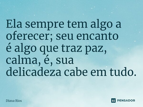 ⁠Ela sempre tem algo a oferecer; seu encanto é algo que traz paz, calma, é, sua delicadeza cabe em tudo.... Frase de Diana Rios.
