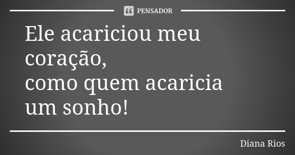 Ele acariciou meu coração, como quem acaricia um sonho!... Frase de Diana Rios.