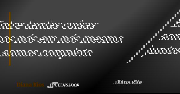 Entre tantas coisas somos nós em nós mesmo. juntos somos completo.... Frase de Diana Rios.