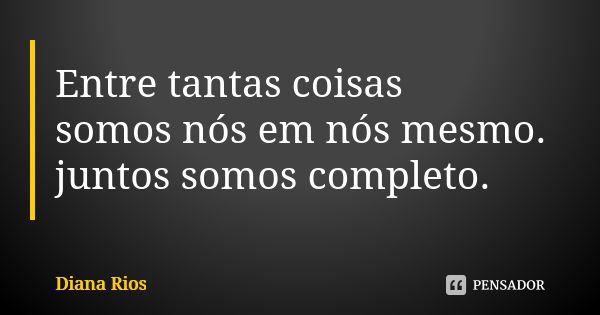 Entre tantas coisas somos nós em nós mesmo. juntos somos completo.... Frase de Diana Rios.