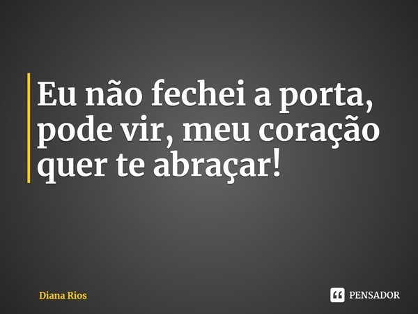⁠Eu não fechei a porta,
pode vir, meu coração
quer te abraçar!... Frase de Diana Rios.