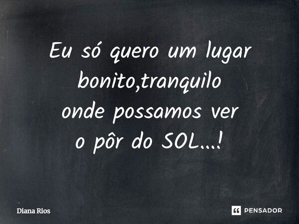 ⁠Eu só quero um lugar bonito,tranquilo onde possamos ver o pôr do SOL...!... Frase de Diana Rios.