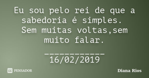 Eu sou pelo rei de que a sabedoria é simples. Sem muitas voltas,sem muito falar. ____________ 16/02/2019... Frase de Diana Rios.