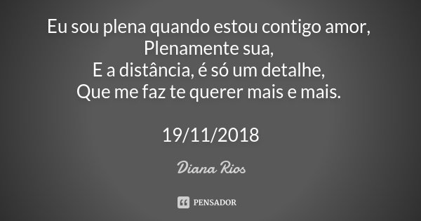Eu sou plena quando estou contigo amor, Plenamente sua, E a distância, é só um detalhe, Que me faz te querer mais e mais. 19/11/2018... Frase de Diana Rios.