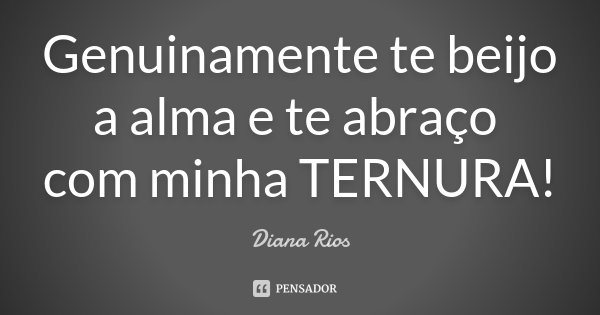 Genuinamente te beijo a alma e te abraço com minha TERNURA!... Frase de Diana Rios.