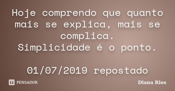Hoje comprendo que quanto mais se explica, mais se complica. Simplicidade é o ponto. 01/07/2019 repostado... Frase de Diana Rios.