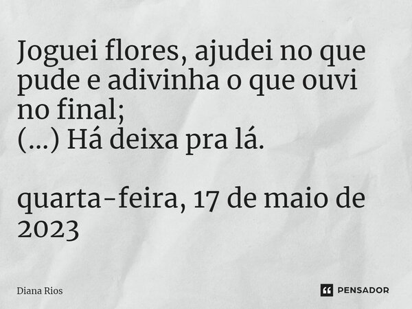 ⁠Joguei flores, ajudei no que pude e adivinha o que ouvi no final; (...) Há deixa pra lá. quarta-feira, 17 de maio de 2023... Frase de Diana Rios.