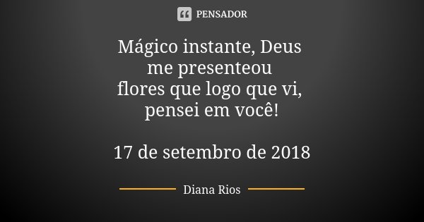 Mágico instante, Deus me presenteou flores que logo que vi, pensei em você! 17 de setembro de 2018... Frase de Diana Rios.