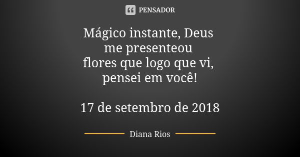 Mágico instante, Deus me presenteou flores que logo que vi, pensei em você! 17 de setembro de 2018... Frase de Diana Rios.