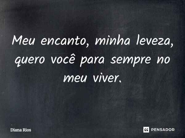 ⁠Meu encanto, minha leveza, quero você para sempre no meu viver.... Frase de Diana Rios.