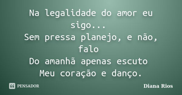 Na legalidade do amor eu sigo... Sem pressa planejo, e não, falo Do amanhã apenas escuto Meu coração e danço.... Frase de Diana Rios.