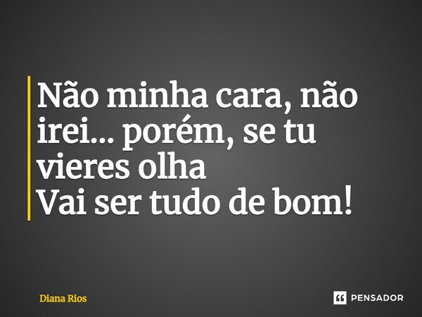 ⁠Não minha cara, não irei… porém, se tu vieres olha Vai ser tudo de bom!... Frase de Diana Rios.