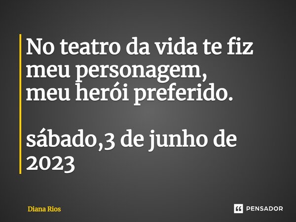 ⁠No teatro da vida te fiz meu personagem, meu herói preferido. sábado,3 de junho de 2023... Frase de Diana Rios.