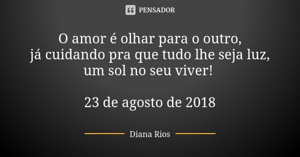 O amor é olhar para o outro, já cuidando pra que tudo lhe seja luz, um sol no seu viver! 23 de agosto de 2018... Frase de Diana Rios.