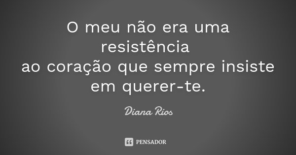 O meu não era uma resistência ao coração que sempre insiste em querer-te.... Frase de Diana Rios.