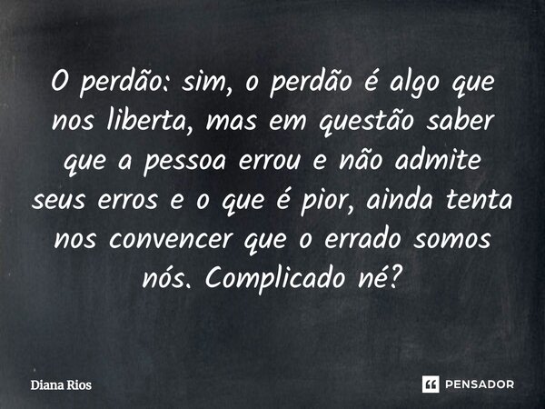 ⁠O perdão: sim, o perdão é algo que nos liberta, mas em questão saber que a pessoa errou e não admite seus erros e o que é pior, ainda tenta nos convencer que o... Frase de Diana Rios.