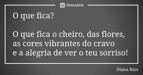 O que fica? O que fica o cheiro, das flores, as cores vibrantes do cravo e a alegria de ver o teu sorriso!... Frase de Diana Rios.