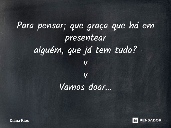 ⁠Para pensar; que graça que há em presentear alguém, que já tem tudo? v v Vamos doar...... Frase de Diana Rios.