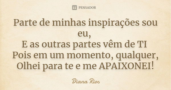 Parte de minhas inspirações sou eu, E as outras partes vêm de TI Pois em um momento, qualquer, Olhei para te e me APAIXONEI!... Frase de Diana Rios.