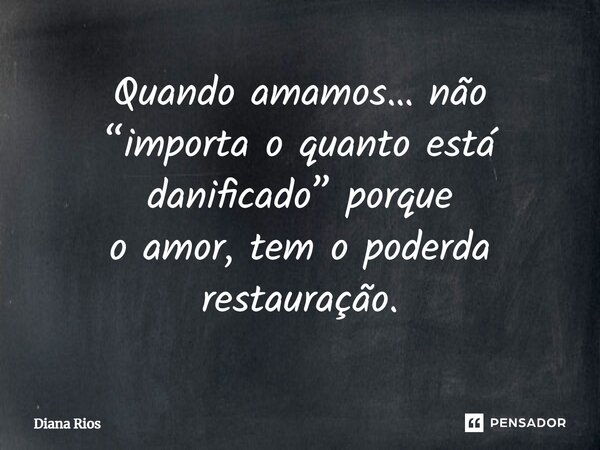 ⁠Quando amamos… não “importa o quanto está danificado” porque o amor, tem o poderda restauração.... Frase de Diana Rios.