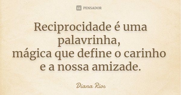Reciprocidade é uma palavrinha, mágica que define o carinho e a nossa amizade.... Frase de Diana Rios.