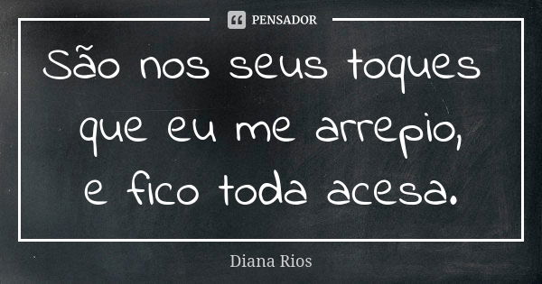 São nos seus toques que eu me arrepio, e fico toda acesa.... Frase de Diana Rios.