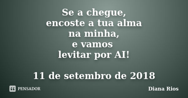 Se a chegue, encoste a tua alma na minha, e vamos levitar por AI! 11 de setembro de 2018... Frase de Diana Rios.