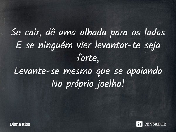 ⁠Se cair, dê uma olhada para os lados
E se ninguém vier levantar-te seja forte,
Levante-se mesmo que se apoiando
No próprio joelho!... Frase de Diana Rios.
