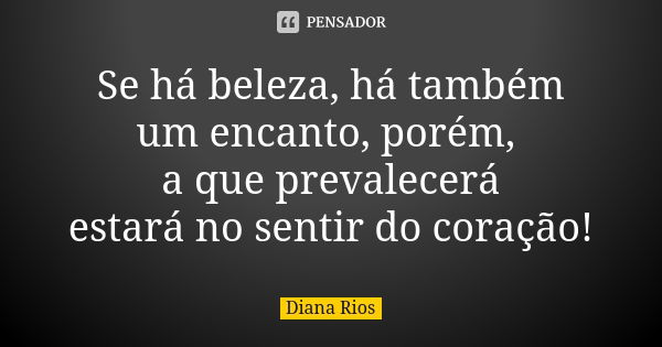 Se há beleza, há também um encanto, porém, a que prevalecerá estará no sentir do coração!... Frase de Diana Rios.