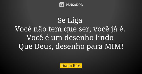 Se Liga Você não tem que ser, você já é. Você é um desenho lindo Que Deus, desenho para MIM!... Frase de Diana Rios.