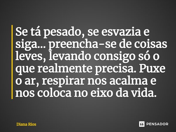 ⁠Se tá pesado, se esvazia e siga… preencha-se de coisas leves, levando consigo só o que realmente precisa. Puxe o ar, respirar nos acalma e nos coloca no eixo d... Frase de Diana Rios.