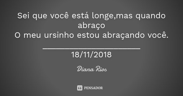 Sei que você está longe,mas quando abraço O meu ursinho estou abraçando você. ______________________ 18/11/2018... Frase de Diana Rios.