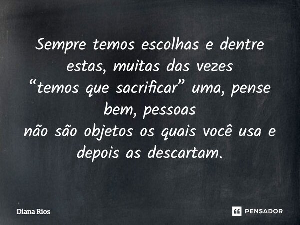 ⁠Sempre temos escolhas e dentre estas, muitas das vezes “temos que sacrificar” uma, pense bem, pessoas não são objetos os quais você usa e depois as descartam.... Frase de Diana Rios.