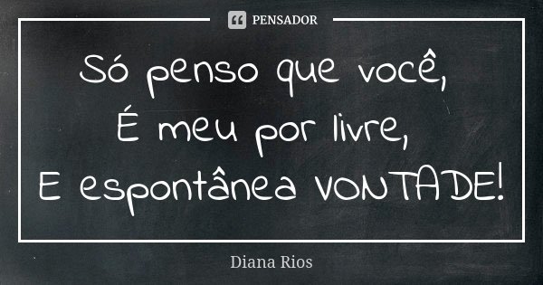Só penso que você, É meu por livre, E espontânea VONTADE!... Frase de Diana Rios.